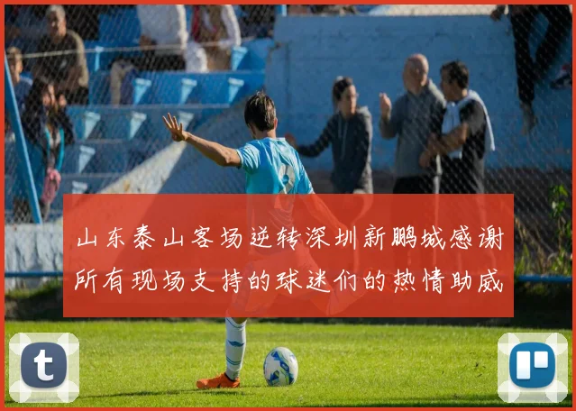 山东泰山客场逆转深圳新鹏城感谢所有现场支持的球迷们的热情助威