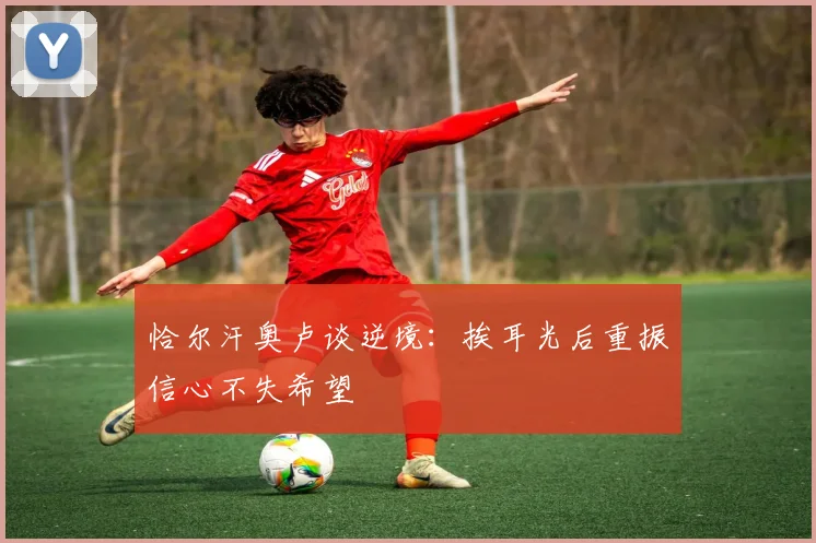 恰尔汗奥卢谈逆境：挨耳光后重振信心不失希望