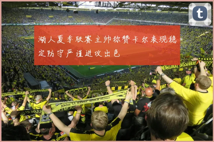 湖人夏季联赛主帅称赞卡尔表现稳定防守严谨进攻出色