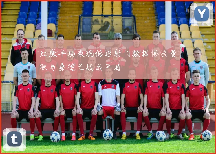 红魔半场表现低迷射门数据惨淡曼联与桑德兰战成平局