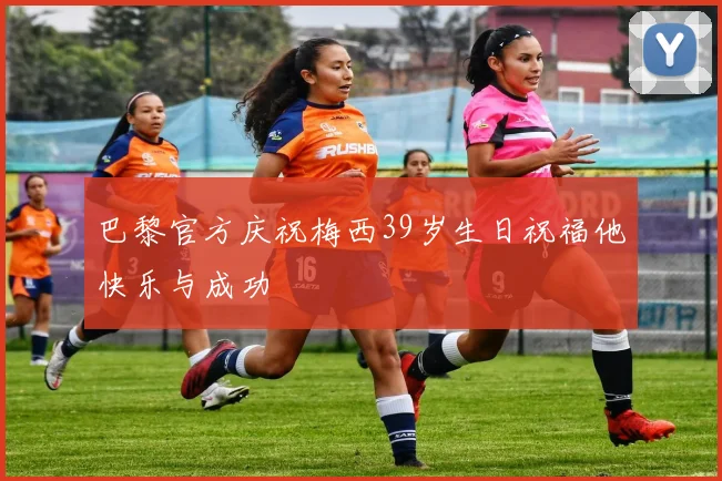 巴黎官方庆祝梅西39岁生日祝福他快乐与成功