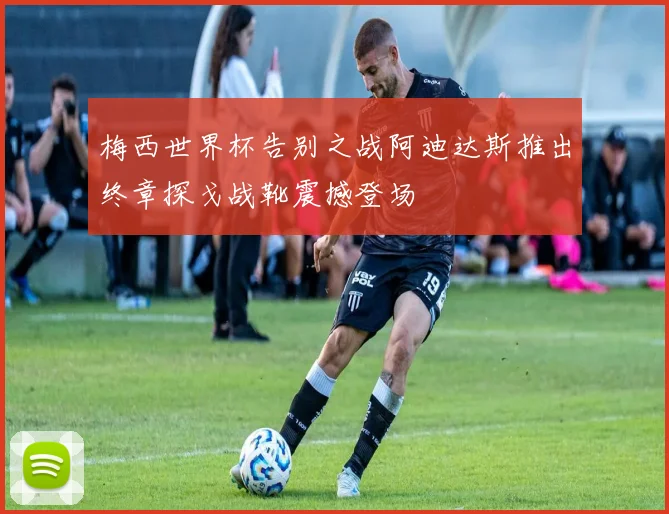 梅西世界杯告别之战阿迪达斯推出终章探戈战靴震撼登场