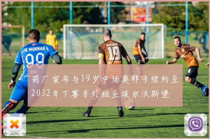 药厂宣布与19岁中场奥耶卡续约至2032年下赛季外租至埃尔沃斯堡