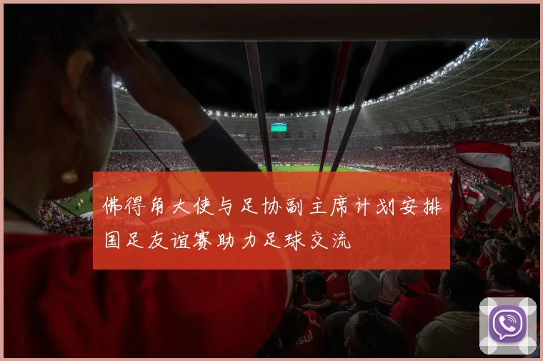 佛得角大使与足协副主席计划安排国足友谊赛助力足球交流