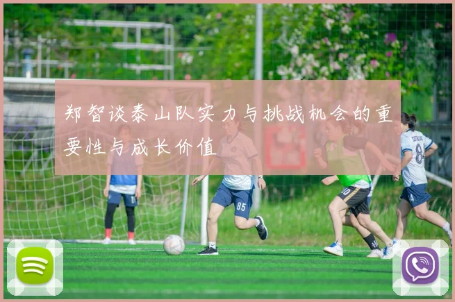 郑智谈泰山队实力与挑战机会的重要性与成长价值