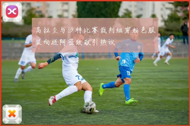 乌拉圭与沙特比赛裁判组穿粉色服装向迈阿密致敬引热议