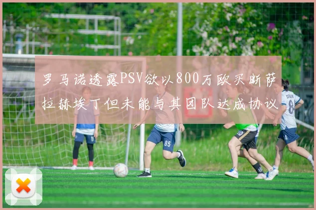 罗马诺透露PSV欲以800万欧买断萨拉赫埃丁但未能与其团队达成协议