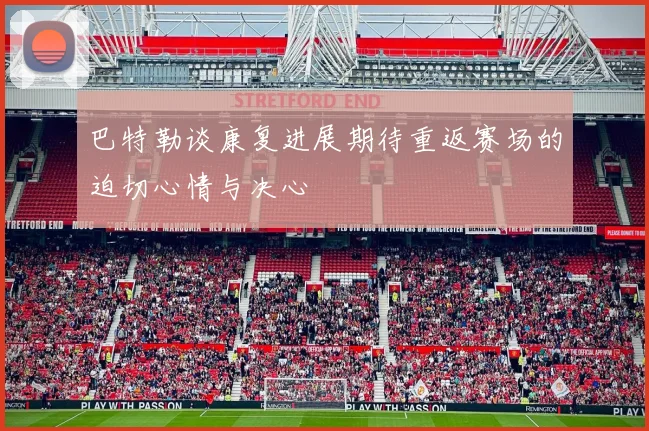巴特勒谈康复进展期待重返赛场的迫切心情与决心