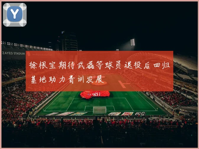 徐根宝期待武磊等球员退役后回归基地助力青训发展