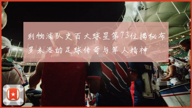 利物浦队史百大球星第73位揭秘布罗米洛的足球传奇与军人精神