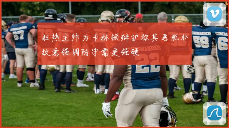 狂热主帅为卡林顿辩护称其恶犯非故意强调防守需更强硬