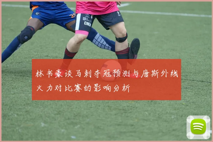 林书豪谈马刺夺冠预测与唐斯外线火力对比赛的影响分析