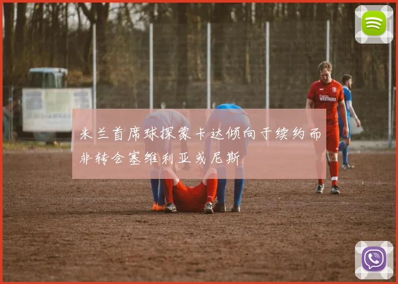 米兰首席球探蒙卡达倾向于续约而非转会塞维利亚或尼斯