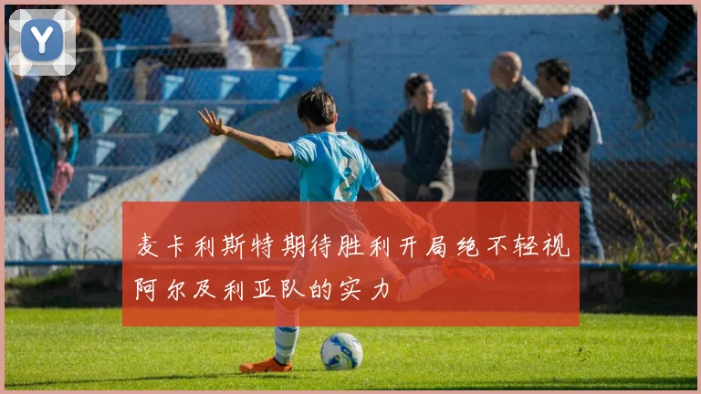 麦卡利斯特期待胜利开局绝不轻视阿尔及利亚队的实力