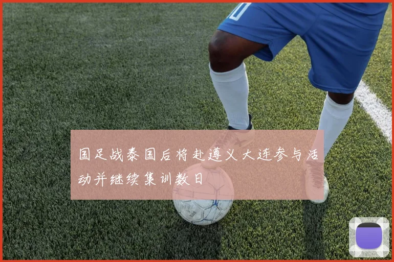 国足战泰国后将赴遵义大连参与活动并继续集训数日
