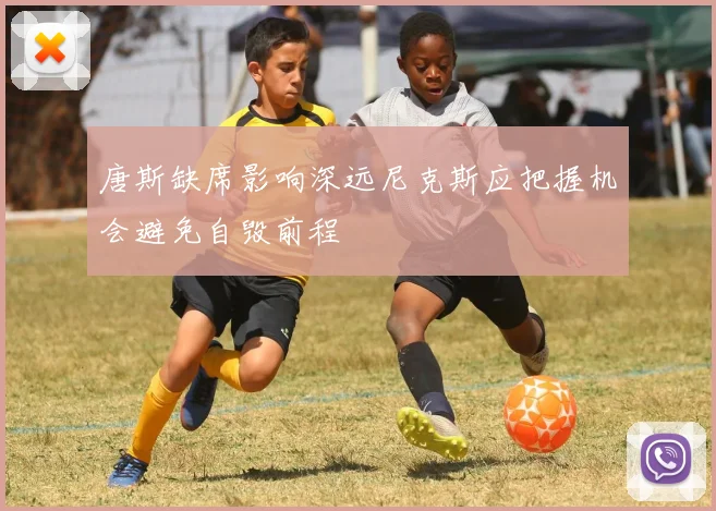 唐斯缺席影响深远尼克斯应把握机会避免自毁前程