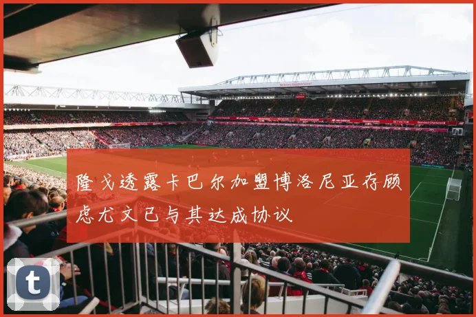 隆戈透露卡巴尔加盟博洛尼亚存顾虑尤文已与其达成协议