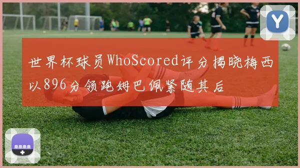 世界杯球员WhoScored评分揭晓梅西以896分领跑姆巴佩紧随其后
