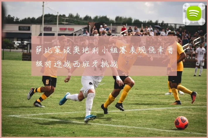 萨比策谈奥地利小组赛表现侥幸晋级将迎战西班牙挑战