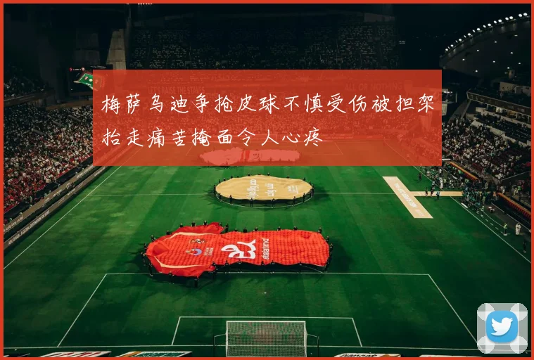 梅萨乌迪争抢皮球不慎受伤被担架抬走痛苦掩面令人心疼