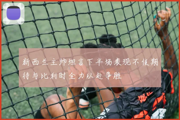 新西兰主帅坦言下半场表现不佳期待与比利时全力以赴争胜