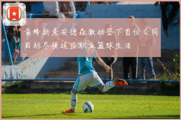 黄蜂新秀安德森激动签下首份合同目标尽快适应职业篮球生活