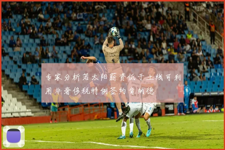 专家分析若太阳薪资低于土线可利用非奢侈税特例签约肯纳德