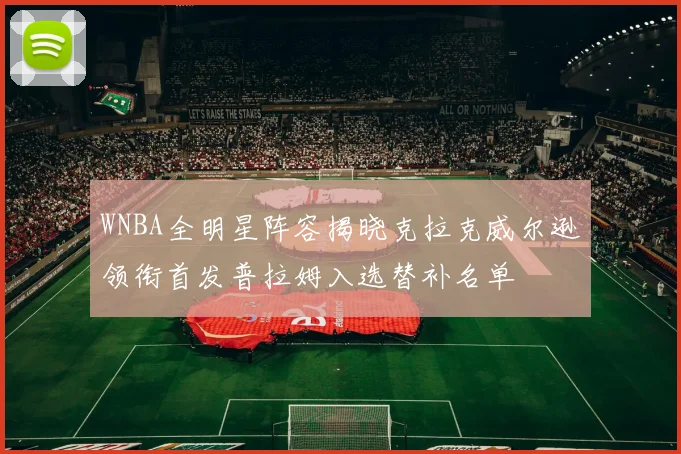 WNBA全明星阵容揭晓克拉克威尔逊领衔首发普拉姆入选替补名单
